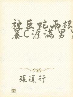 被巨蛇两根强制暴C灌满男男漫画
