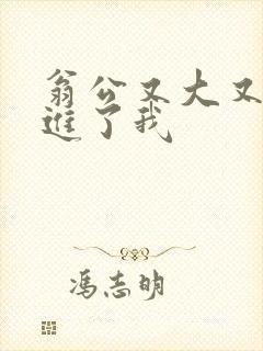 翁公又大又粗挺进了我