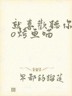 就喜欢听你叫po烤鱼喵
