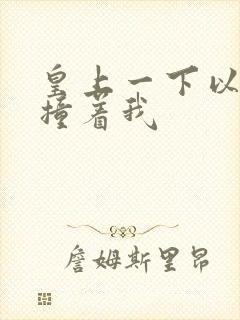 皇上一下以下的撞着我