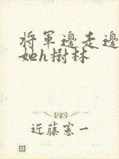 将军边走边挺进她h树林