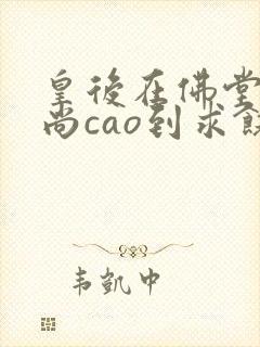 皇后在佛堂被和尚cao到求饶