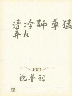 清冷师尊猛烈顶弄h