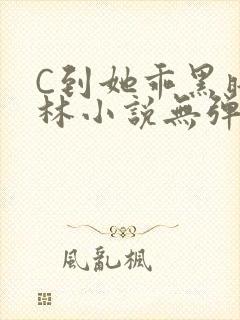 C到她乖黑暗森林小说无弹窗