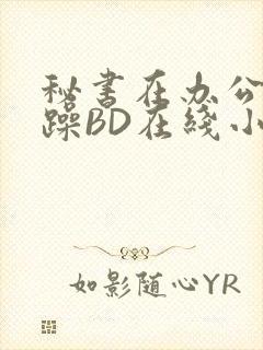 秘书在办公室被躁BD在线小说