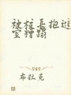 被校长抱进办公室糟蹋