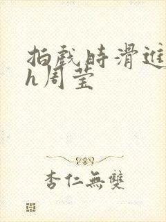 拍戏时滑进去了h周莹