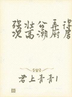 强壮公弄得我次次高潮厨房