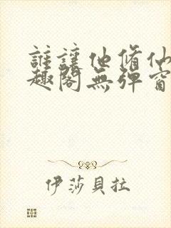 谁让他修仙的笔趣阁无弹窗