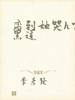 脔到她哭h宫交黑道