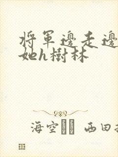 将军边走边挺进她h树林