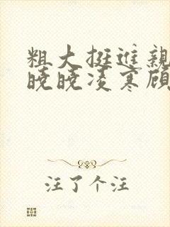 粗大挺进亲女h晓晓凌寒顾晓晓
