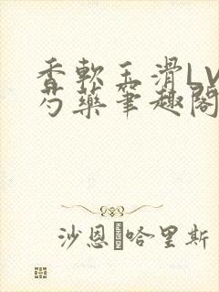 香软玉滑LVL芍药笔趣阁