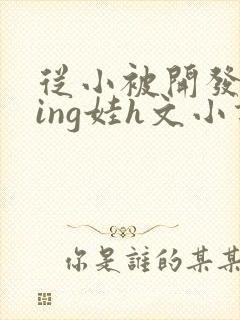 从小被开发成ying娃h文小说