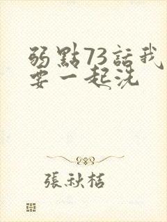弱点73话我也要一起洗
