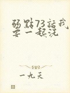弱点73话我也要一起洗