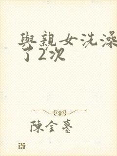 与亲女洗澡时伦了2次