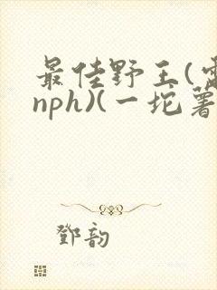 最佳野王(电竞nph)(一坨薯饼)