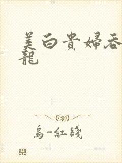 美白贵妇吞吃巨龙