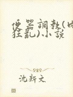 便器调教(肉体狂乱)小说