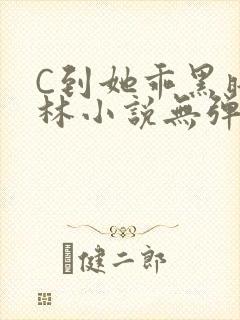 C到她乖黑暗森林小说无弹窗