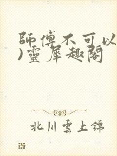 师傅不可以(限)灵犀趣阁