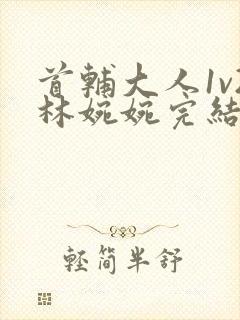 首辅大人1v2林婉婉完结了吗
