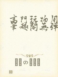 高门玩物周漫漫笔趣阁无弹窗
