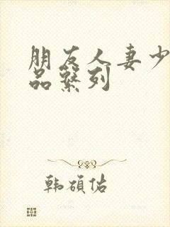 朋友人妻少妇精品系列