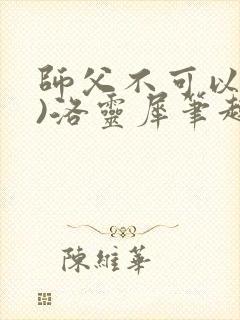 师父不可以(限)洛灵犀笔趣阁无弹窗