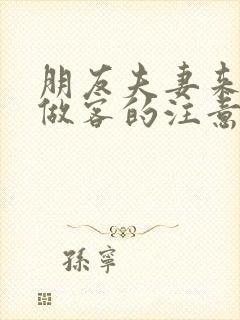 朋友夫妻来我家做客的注意事项