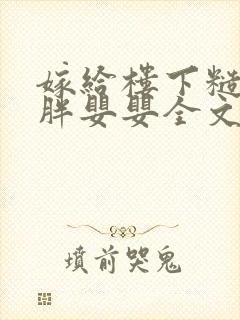 嫁给楼下糙汉后胖婴婴全文免费阅读