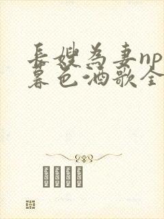 长嫂为妻npn暮色酒歌全文免费阅读笔趣阁