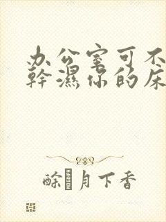 办公室可不可以干湿你的床垫封面