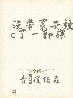 没带罩子被校霸c了一节课