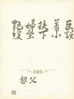 艳妇扶着巨龙缓缓坐下小说