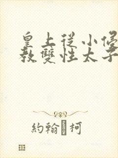 皇上从小侵犯调教双性太子小说