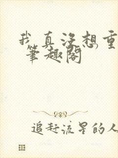 我真没想重生啊 笔趣阁