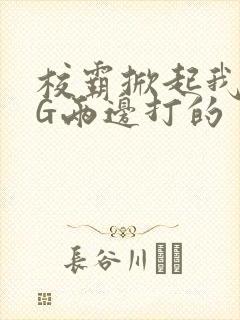 校霸掀起我光PG两边打的