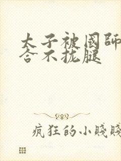太子被国师c到合不拢腿