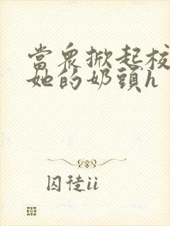 当众掀起校服揉她的奶头h封面
