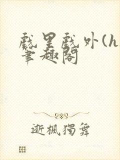 戏里戏外(h)笔趣阁