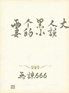 两个黑人大战娇妻的小说