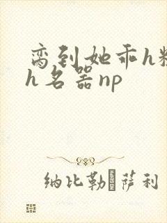 脔到她乖h粗话h名器np
