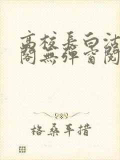 高校长白沽笔趣阁无弹窗阅读