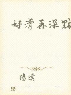 好滑再深点