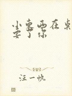 小东西在桌子上要了你