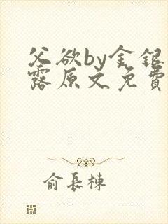 父欲by金银花露原文免费阅读笔趣阁