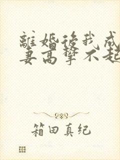 离婚后我成了前妻高攀不起的神