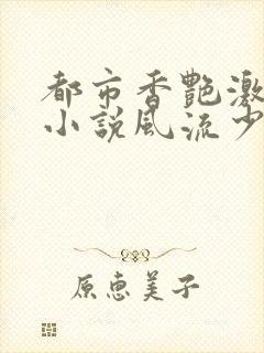 都市香艳激情肉小说风流少年小说